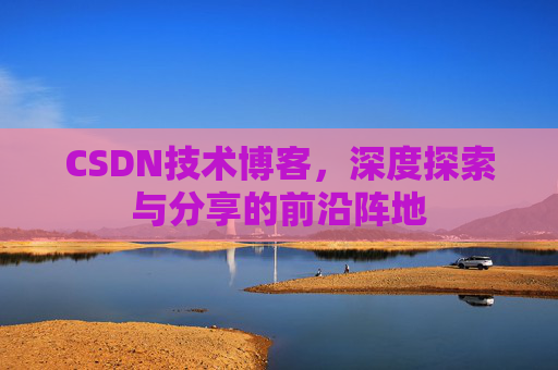 CSDN技术博客，深度探索与分享的前沿阵地